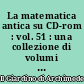 La matematica antica su CD-rom : vol. 51 : una collezione di volumi antichi e rari di matematica e scienze affini