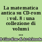 La matematica antica su CD-rom : vol. 8 : una collezione di volumi antichi e rari di matematica e scienze affini
