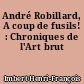 André Robillard, A coup de fusils! : Chroniques de l'Art brut