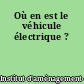 Où en est le véhicule électrique ?