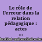 Le rôle de l'erreur dans la relation pédagogique : actes de la journée d'étude du 16 mars 1994 au centre IUFM d'Arras