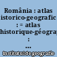 România : atlas istorico-geografic : = atlas historique-géographique : = historical-geographical atlas : = historischer-geographischer Atlas