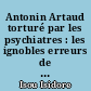 Antonin Artaud torturé par les psychiatres : les ignobles erreurs de André Breton, Tristan Tzara, Robert Desnos et Claude Bourdet dans l'affaire de l'internement d'Antonin Artaud