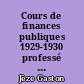 Cours de finances publiques 1929-1930 professé à la Faculté de droit de l'Université de Paris pendant le duxième semestre 1929-1930