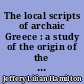 The local scripts of archaic Greece : a study of the origin of the greek alphabet and its development from the eighth to the fifth centuries B. C