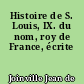 Histoire de S. Louis, IX. du nom, roy de France, écrite