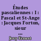 Études pascaliennes : I : Pascal et St-Ange : Jacques Forton, sieur de Saint-Ange, ses écrits et ses infortunes