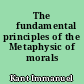 The 	fundamental principles of the Metaphysic of morals