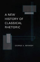 A new history of classical rhetoric : an extensive revision and abridgement of "The art of persuasion in Greece", "the art of rhetoric in the roman world" and "Greek rhetoric under Christian emperors" : with additional discussion of late latin rhetoric