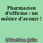 Pharmacien d'officine : un métier d'avenir !