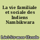 La vie familiale et sociale des Indiens Nambikwara
