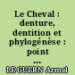Le Cheval : denture, dentition et phylogénèse : point de vue de l'odontologie...