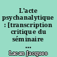 L'acte psychanalytique : [transcription critique du séminaire de 1967-1968 de Jacques Lacan]