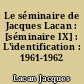 Le séminaire de Jacques Lacan : [séminaire IX] : L'identification : 1961-1962