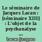 Le séminaire de Jacques Lacan : [séminaire XIII] : L'objet de la psychanalyse : 1965-1966]