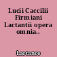 Lucii Caccilii Firmiani Lactantii opera omnia..