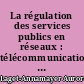 La régulation des services publics en réseaux : télécommunications et électricité