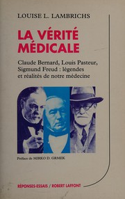 La vérité médicale : Claude Bernard, Louis Pasteur, Sigmund Freud, légendes et réalités de notre médecine