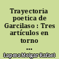 Trayectoria poetica de Garcilaso : Tres artículos en torno à Garcilaso de la Vega