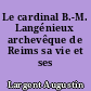 Le cardinal B.-M. Langénieux archevêque de Reims sa vie et ses oeuvres