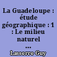 La Guadeloupe : étude géographique : 1 : Le milieu naturel : L'héritage du passé