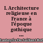 L Architecture religieuse en France à l'époque gothique : 1