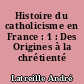 Histoire du catholicisme en France : 1 : Des Origines à la chrétienté médiévale