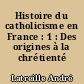Histoire du catholicisme en France : 1 : Des origines à la chrétienté médiévale