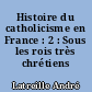 Histoire du catholicisme en France : 2 : Sous les rois très chrétiens