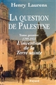 La question de Palestine : Tome premier : 1799-1922, l'invention de la Terre sainte