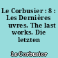 Le Corbusier : 8 : Les Dernières œuvres. The last works. Die letzten Werke
