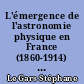 L'émergence de l'astronomie physique en France (1860-1914) : acteurs et pratiques