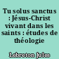Tu solus sanctus : Jésus-Christ vivant dans les saints : études de théologie mystique