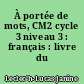 À portée de mots, CM2 cycle 3 niveau 3 : français : livre du maître