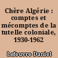 Chère Algérie : comptes et mécomptes de la tutelle coloniale, 1930-1962