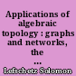 Applications of algebraic topology : graphs and networks, the Picard-Lefschetz theory and Feynman integrals