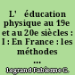 L'	éducation physique au 19e et au 20e siècles : I : En France : les méthodes d'éducation physique et sportive, l'organisation de l'éducation physique et sportive, la formation des cadres