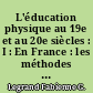 L'éducation physique au 19e et au 20e siècles : I : En France : les méthodes d'éducation physique et sportive, l'organisation de l'éducation physique et sportive, la formation des cadres