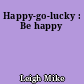 Happy-go-lucky : Be happy