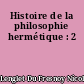 Histoire de la philosophie hermétique : 2