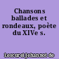 Chansons ballades et rondeaux, poète du XIVe s.
