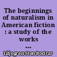 The beginnings of naturalism in American fiction : a study of the works of Hamlin Garland, Stephen Crane and Frank Norris with special reference to some european influences, 1891-1903