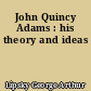 John Quincy Adams : his theory and ideas