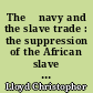 The 	navy and the slave trade : the suppression of the African slave trade in the nineteenth century