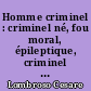 Homme criminel : criminel né, fou moral, épileptique, criminel fou, criminel d'occasion, criminel par passion