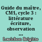 Guide du maître, CM1, cycle 3 : littérature écriture, observation de la langue