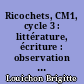 Ricochets, CM1, cycle 3 : littérature, écriture : observation réfléchie de la langue : [Livre de l'élève]