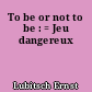 To be or not to be : = Jeu dangereux