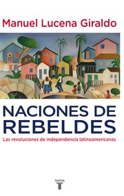 Naciones de rebeldes : las revoluciones de independencia latinoamericanas