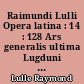 Raimundi Lulli Opera latina : 14 : 128 Ars generalis ultima Lugduni anno MCCCV incepta Pisis anno MCCCVIII ad finem perducta